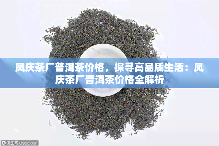 凤庆茶厂普洱茶价格，探寻高品质生活：凤庆茶厂普洱茶价格全解析