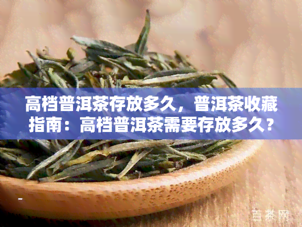 高档普洱茶存放多久，普洱茶收藏指南：高档普洱茶需要存放多久？