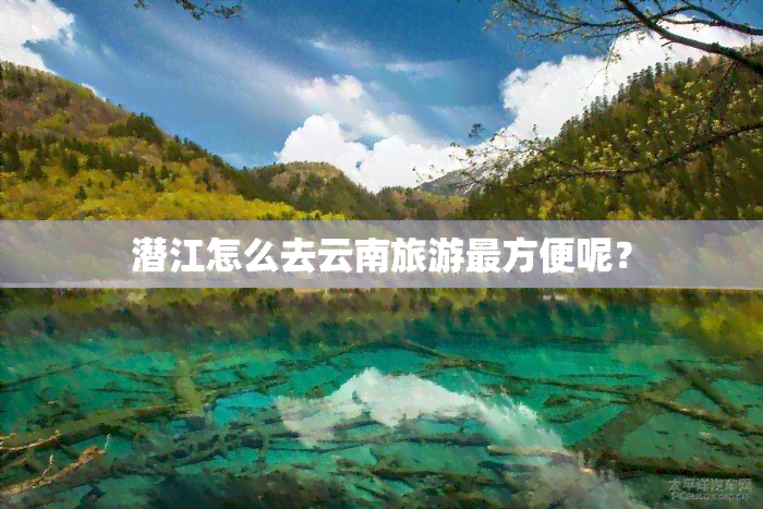 潜江怎么去云南旅游最方便呢？