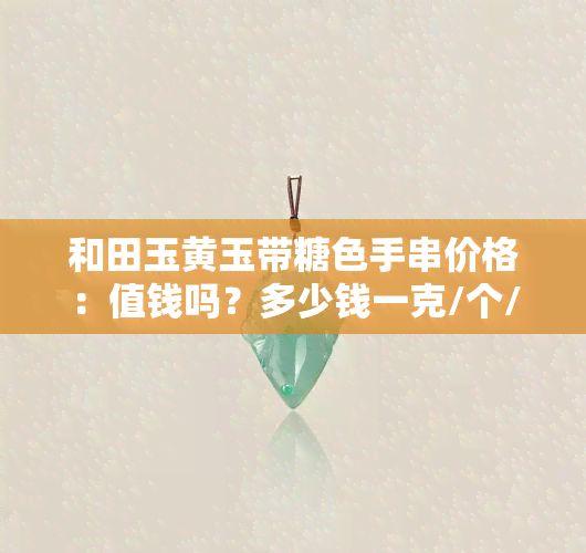 和田玉黄玉带糖色手串价格：值钱吗？多少钱一克/个/串？黄糖色好还是不好？