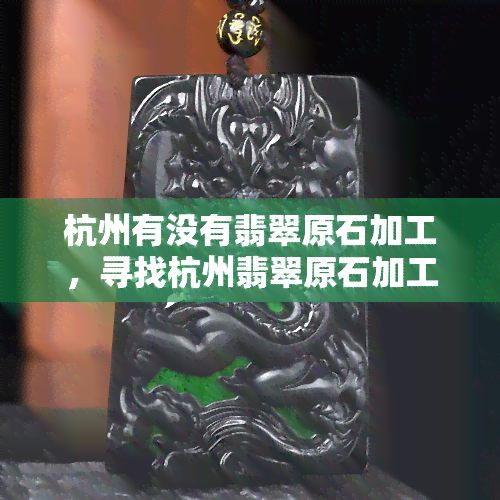 杭州有没有翡翠原石加工，寻找杭州翡翠原石加工服务商？一起来看看！