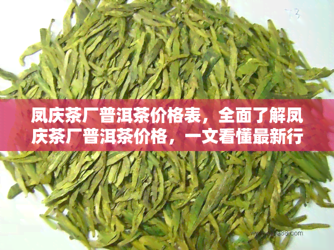 凤庆茶厂普洱茶价格表，全面了解凤庆茶厂普洱茶价格，一文看懂最新行情！