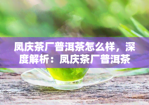 凤庆茶厂普洱茶怎么样，深度解析：凤庆茶厂普洱茶的品质与口感如何？