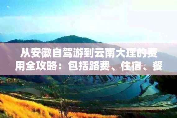 从安徽自驾游到云南大理的费用全攻略：包括路费、住宿、餐饮等开销估算