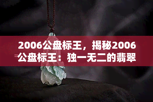 2006公盘标王，揭秘2006公盘标王：独一无二的翡翠珍品