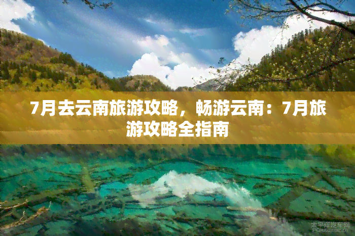 7月去云南旅游攻略，畅游云南：7月旅游攻略全指南