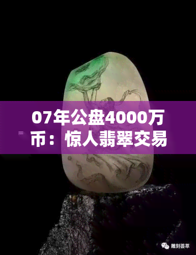 07年公盘4000万币：惊人翡翠交易记录！