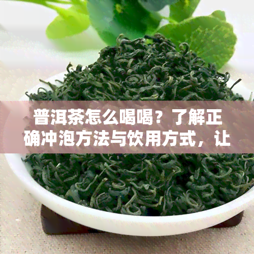 普洱茶怎么喝喝？了解正确冲泡方法与饮用方式，让你享受健美味！