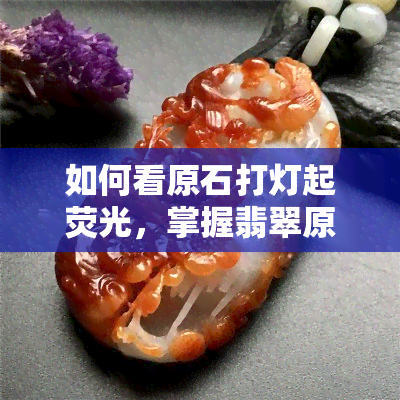 如何看原石打灯起荧光，掌握翡翠原石鉴定技巧：如何通过打灯观察荧光效果？