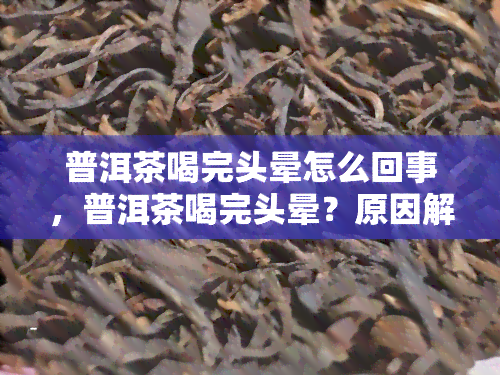 普洱茶喝完头晕怎么回事，普洱茶喝完头晕？原因解析与应对策略