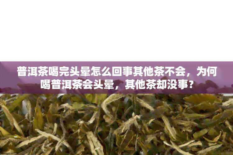 普洱茶喝完头晕怎么回事其他茶不会，为何喝普洱茶会头晕，其他茶却没事？