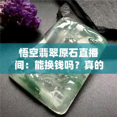 悟空翡翠原石直播间：能换钱吗？真的吗？安全吗？探讨翡翠悟空寓意