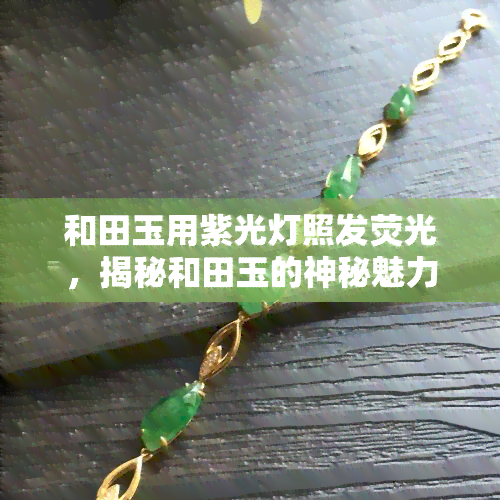 和田玉用紫光灯照发荧光，揭秘和田玉的神秘魅力：紫光灯下闪耀荧光的秘密