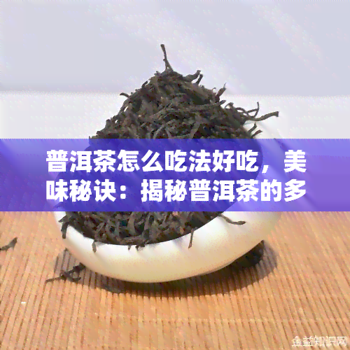 普洱茶怎么吃法好吃，美味秘诀：揭秘普洱茶的多种吃法