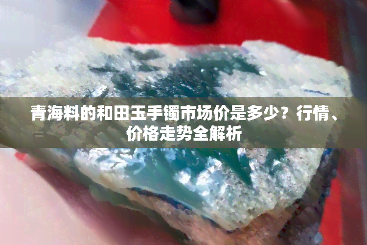 青海料的和田玉手镯市场价是多少？行情、价格走势全解析