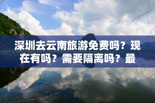 深圳去云南旅游免费吗？现在有吗？需要隔离吗？最新消息与攻略