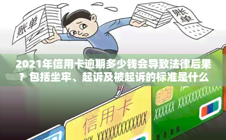 2021年信用卡逾期多少钱会导致法律后果？包括坐牢、起诉及被起诉的标准是什么？