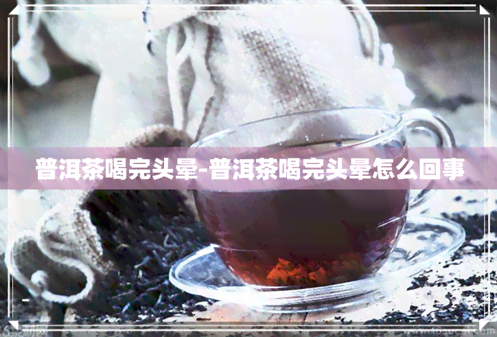 普洱茶喝完头晕-普洱茶喝完头晕怎么回事