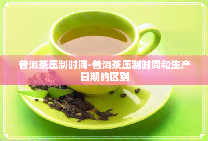 普洱茶压制时间-普洱茶压制时间和生产日期的区别