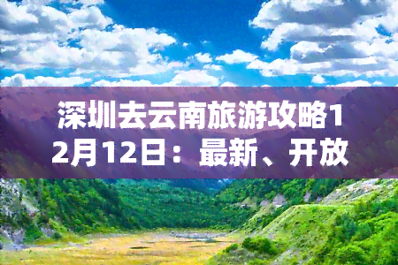 深圳去云南旅游攻略12月12日：最新、开放信息、更佳路线、自由行及报价全攻略