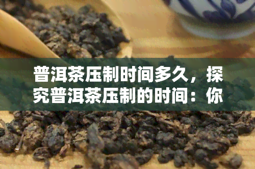 普洱茶压制时间多久，探究普洱茶压制的时间：你需要知道的关键因素