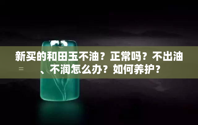 新买的和田玉不油？正常吗？不出油、不润怎么办？如何养护？