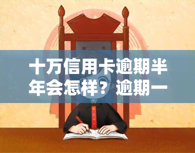 十万信用卡逾期半年会怎样？逾期一年费用、一个月还款及三个月处理方案全解析