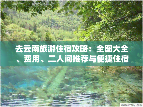 去云南旅游住宿攻略：全图大全、费用、二人间推荐与便捷住宿地点