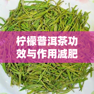 柠檬普洱茶功效与作用减肥：快速见效、制作方法与普洱茶柠檬水减肥法全解析