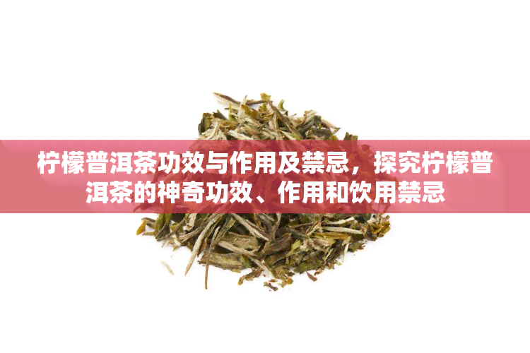 柠檬普洱茶功效与作用及禁忌，探究柠檬普洱茶的神奇功效、作用和饮用禁忌