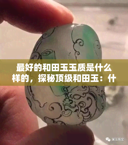 更好的和田玉玉质是什么样的，探秘顶级和田玉：什么样的玉质才是更好的？