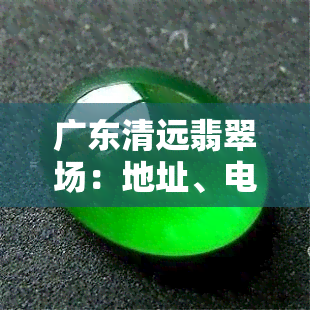 广东清远翡翠场：地址、电话及鉴定、回收信息全攻略