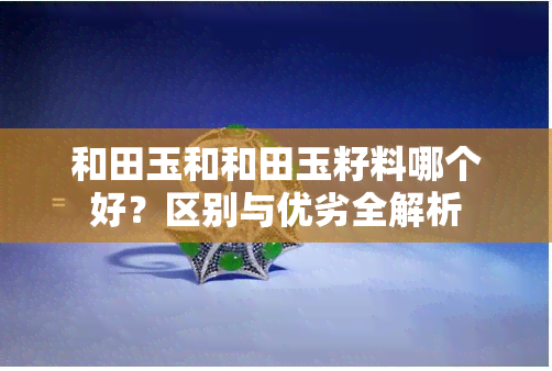 和田玉和和田玉籽料哪个好？区别与优劣全解析