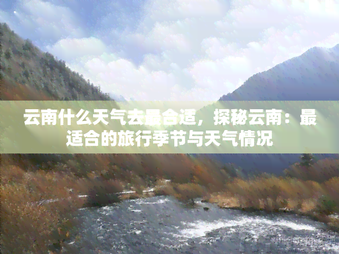 云南什么天气去最合适，探秘云南：最适合的旅行季节与天气情况