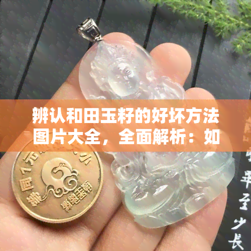 辨认和田玉籽的好坏方法图片大全，全面解析：如何通过图片辨别和田玉籽的好坏？