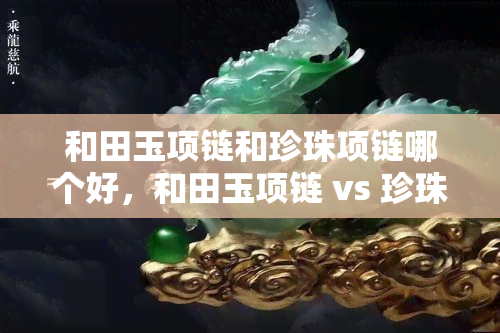 和田玉项链和珍珠项链哪个好，和田玉项链 vs 珍珠项链：哪个更胜一筹？