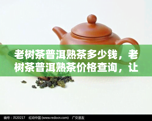 老树茶普洱熟茶多少钱，老树茶普洱熟茶价格查询，让您轻松了解市场价格！