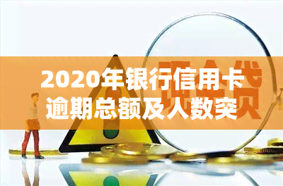 2020年银行信用卡逾期总额及人数突破录，逾期金额达数百亿元