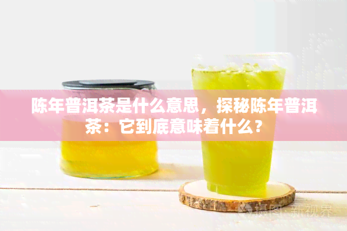 陈年普洱茶是什么意思，探秘陈年普洱茶：它到底意味着什么？