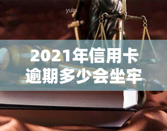 2021年信用卡逾期多少会坐牢？起诉标准与金额解析