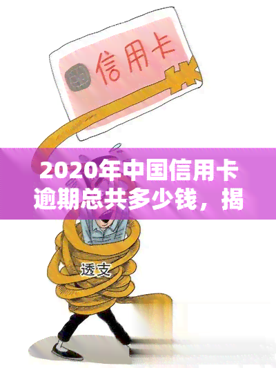 2020年中国信用卡逾期总共多少钱，揭秘：2020年中国信用卡逾期总金额惊人！