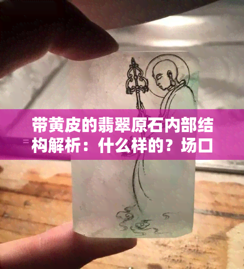 带黄皮的翡翠原石内部结构解析：什么样的？场口、皮壳特点及含义全揭秘！