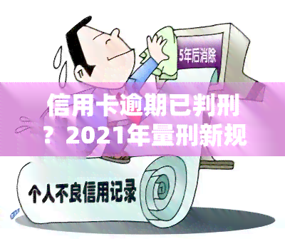 信用卡逾期已判刑？2021年量刑新规，是否会坐牢？