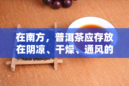 在南方，普洱茶应存放在阴凉、干燥、通风的地方，避免阳光直射和高潮湿。保存度为25℃右，相对湿度不超过75%。茶叶应该密封好，防止异味侵入和湿气进入。同时，定期检查茶叶的状态，及时处理变质或潮湿的茶叶。这样可以保证普洱茶的品质和口感，长其保存期限。