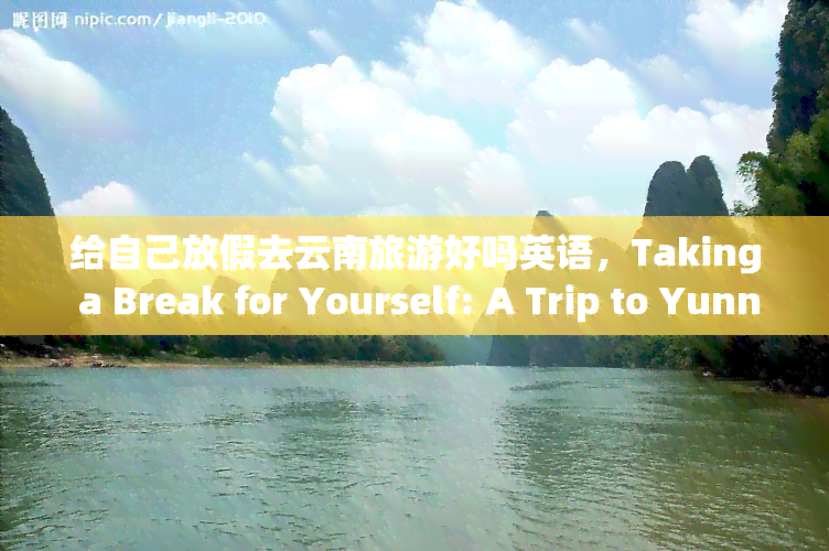 给自己放假去云南旅游好吗英语，Taking a Break for Yourself: A Trip to Yunnan, China?