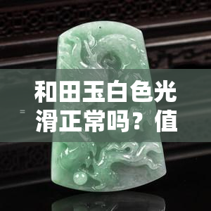 和田玉白色光滑正常吗？值钱吗？了解其特性与价格