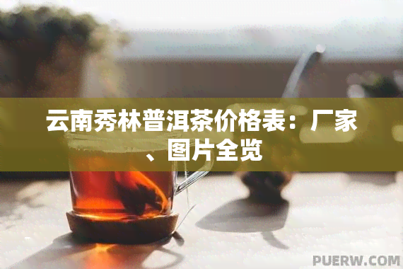 云南秀林普洱茶价格表：厂家、图片全览