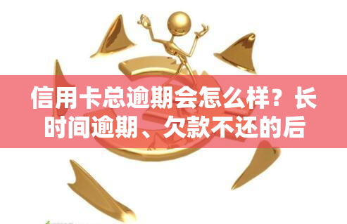 信用卡总逾期会怎么样？长时间逾期、欠款不还的后果及解决办法