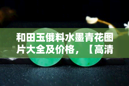 和田玉俄料水墨青花图片大全及价格，【高清图】和田玉俄料水墨青花图片大全及价格一览