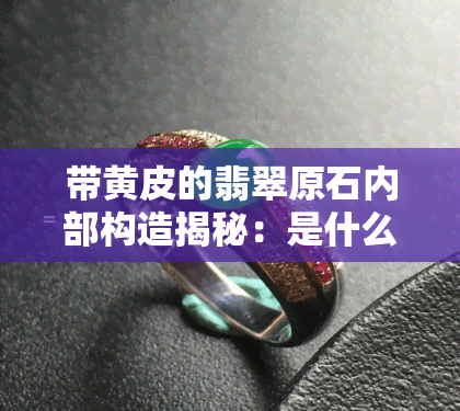 带黄皮的翡翠原石内部构造揭秘：是什么让其价值连城？